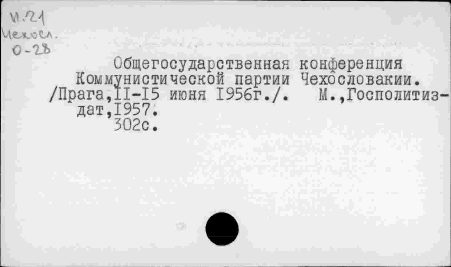 ﻿М/М
О -о-гъ
Общегосударственная конференция Коммунистической партии Чехословакии. /Прага,11-15 июня 1956г./. М.»Госполитиз-дат,1957.
ЗО2с.